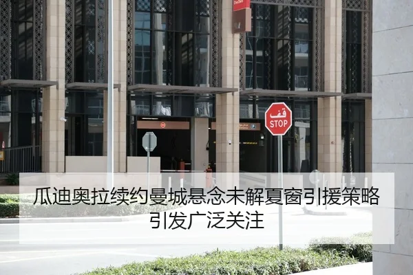 瓜迪奥拉续约曼城悬念未解夏窗引援策略引发广泛关注