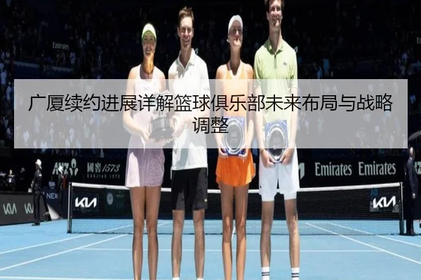 广厦续约进展详解篮球俱乐部未来布局与战略调整