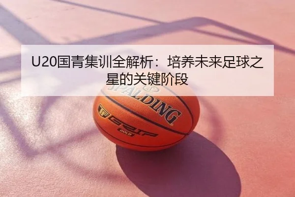 U20国青集训全解析：培养未来足球之星的关键阶段
